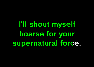 I'll shout myself

hoarse for your
supernatural force.
