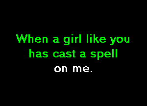 When a girl like you

has cast a spell
on me.