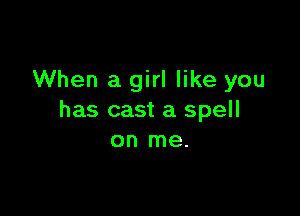 When a girl like you

has cast a spell
on me.