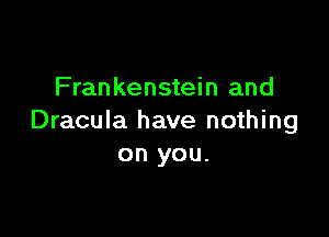 Fran kenstein and

Dracula have nothing
on you.