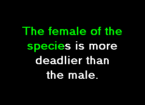 The female of the
species is more

deadlier than
the male.