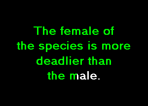 The female of
the species is more

deadlier than
the male.