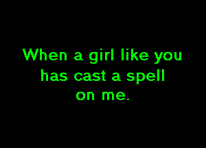 When a girl like you

has cast a spell
on me.