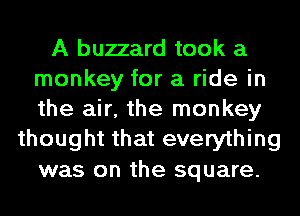 A buzzard took a
monkey for a ride in
the air, the monkey

thought that everything

was on the square.
