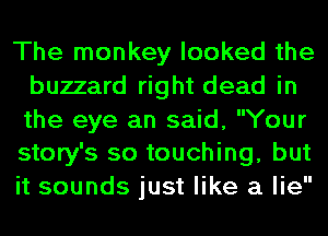 The monkey looked the
buzzard right dead in

the eye an said, Your
story's so touching, but

it sounds just like a lie