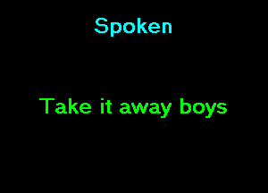 Spoken

Take it away boys