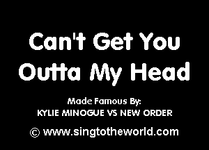 Com'i? Ge? You
OUWOJ My Head

Made Famous Ban
KYLIE MINOGUE VS NEW ORDER

(Q www.singtotheworld.com