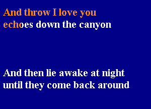 And throw I love you
echoes down the canyon

And then lie awake at night
until they come back around