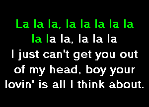 La la la, la la la la la
la la la, la la la

I just can't get you out

of my head, boy your
lovin' is all I think about.