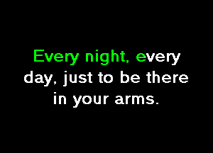 Every night, every

day, just to be there
in your arms.