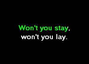 Won't you stay,

won't you lay.