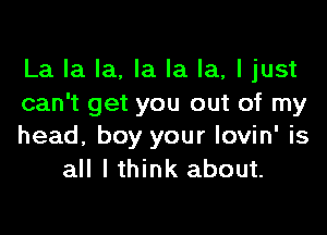 La la la. la la la, I just
can't get you out of my

head, boy your lovin' is
all I think about.