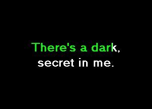 There's a dark,

secret in me.
