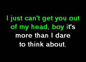 I just can't get you out
of my head, boy it's

more than I dare
to think about.