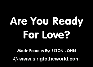 Are You Ready

For Love?

Made Famous Byz ELTON JOHN

(Q www.singtotheworld.com