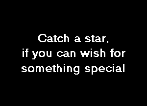 Catch a star,

if you can wish for
something special
