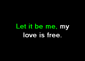 Let it be me, my

love is free.