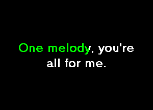 One melody, you're

all for me.