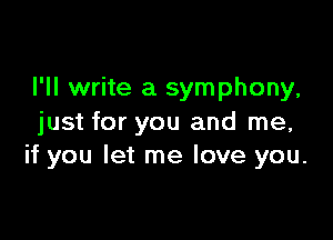 I'll write a symphony,

just for you and me,
if you let me love you.