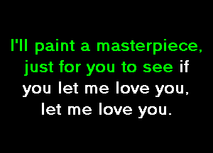 I'll paint a masterpiece,
just for you to see if

you let me love you,
let me love you.