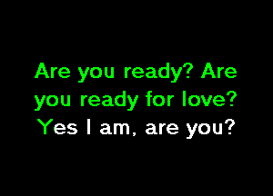 Are you ready? Are

you ready for love?
Yes I am, are you?