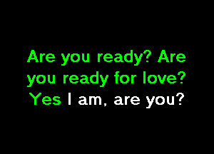 Are you ready? Are

you ready for love?
Yes I am, are you?