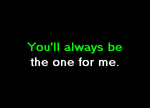 You'll always be

the one for me.