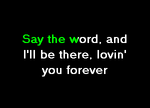 Say the word, and

I'll be there, lovin'
you forever