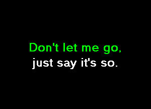 Don't let me go,

just say it's so.
