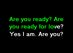 Are you ready? Are

you ready for love?
Yes I am. Are you?