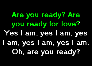 Are you ready? Are
you ready for love?
Yes I am, yes I am, yes
I am, yes I am, yes I am.
Oh, are you ready?