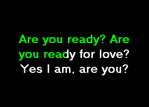 Are you ready? Are

you ready for love?
Yes I am, are you?