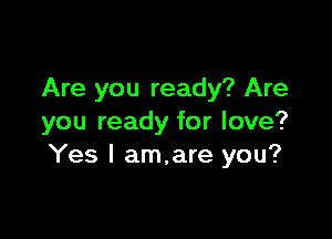 Are you ready? Are

you ready for love?
Yes I am.are you?