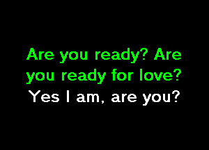 Are you ready? Are

you ready for love?
Yes I am, are you?