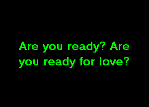 Are you ready? Are

you ready for love?