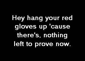 Hey hang your red
gloves up 'cause

there's. nothing
left to prove now.