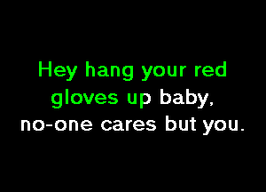 Hey hang your red

gloves up baby,
no-one cares but you.