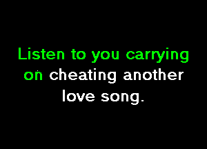 Listen to you carrying

on cheating another
love song.