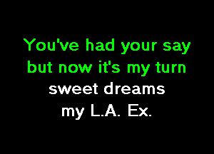 You've had your say
but now it's my turn

sweet dreams
my LA. Ex.