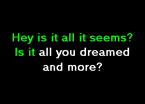 Hey is it all it seems?

Is it all you dreamed
and more?