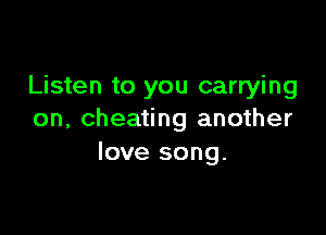 Listen to you carrying

on, cheating another
love song.