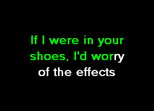 If I were in your

shoes. I'd worry
of the effects