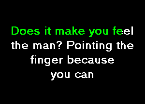 Does it make you feel
the man? Pointing the

finger because
you can