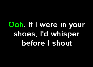 Ooh. If I were in your

shoes, I'd whisper
before I shout