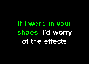 If I were in your

shoes. I'd worry
of the effects