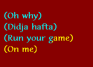 (Oh why)
(Didja haFta)

(Run your game)
(On me)