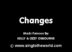 Changes

Made Famous Byz
KELLY 8. om OSBOURNE

) www.singtotheworld.com