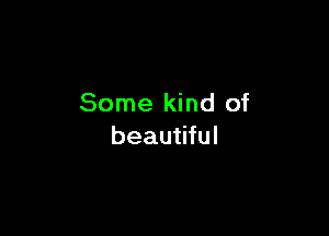 Some kind of

beautiful