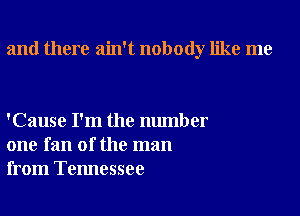 and there ain't nobody like me

'Cause I'm the number
one fan of the man
from Tennessee