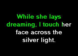 While she lays
dreaming, I touch her

face across the
silver light.
